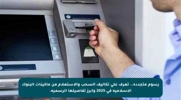 رسوم متجددة.. تعرف على تكاليف السحب والاستعلام من ماكينات البنوك الإسلامية في 2025 وأبرز تفاصيلها الرسمية.